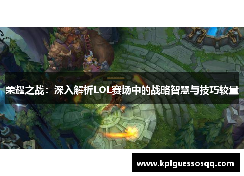 荣耀之战：深入解析LOL赛场中的战略智慧与技巧较量